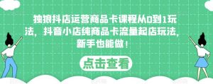 独狼抖店运营商品卡课程从0到1玩法,抖音小店纯商品卡流量起店玩法,新手也能做!-知乎者也