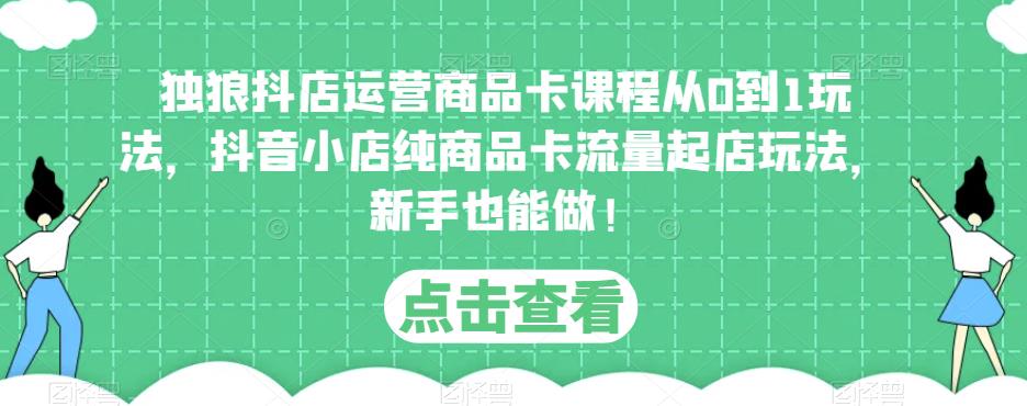 独狼抖店运营商品卡课程从0到1玩法，抖音小店纯商品卡流量起店玩法，新手也能做！-知乎者也