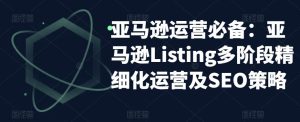 亚马逊运营必备:亚马逊Listing多阶段精细化运营及SEO策略-知乎者也