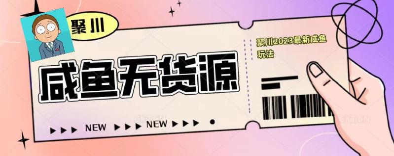 聚川2023闲鱼无货源最新经典玩法：基础认知+爆款闲鱼选品+快速找到货源-知乎者也