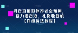 抖音直播退休养老金预测，暴力撸音浪，礼物收割机【详细玩法教程】-知乎者也