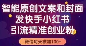 智能原创封面和创业文案,快手小红书引流精准创业粉,微信每天被加100+(揭秘)-知乎者也