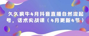 久久疯牛4月抖音直播纯自然流起号，话术实战课（4月更新4节）-知乎者也