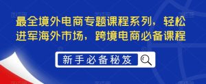 最全境外电商专题课程系列，轻松进军海外市场，跨境电商必备课程-知乎者也