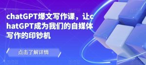 chatGPT爆文写作课，让chatGPT成为我们的自媒体写作的印钞机-知乎者也