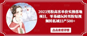 2023男粉高客单价实操落地项目,零基础玩转男粉短视频转私域日产500+-知乎者也