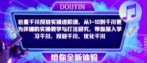 巨量千川投放实操进阶课,从1-10到千川更为详细的实操教学与打法研究,带你深入学习千川,投放千川,优化千川-知乎者也