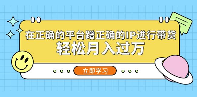 在正确的平台蹭正确的IP进行带货,轻松月入过万-知乎者也