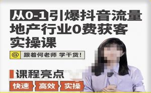 从0-1引爆抖音流量地产行业0费获客实操课,跟着地产人何老师,快速高效实操学干货-知乎者也