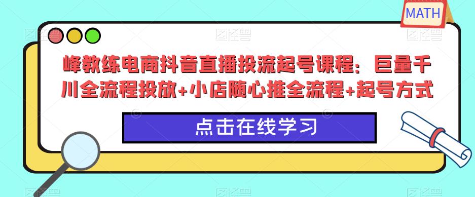 峰教练电商抖音直播投流起号课程:巨量千川全流程投放+小店随心推全流程+起号方式-知乎者也
