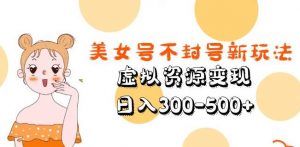 美女号不封号新玩法,虚拟资源变现,日入300-500+-知乎者也