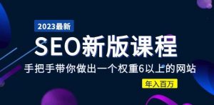 2023某大佬收费SEO新版课程:手把手带你做出一个权重6以上的网站,年入百万-知乎者也