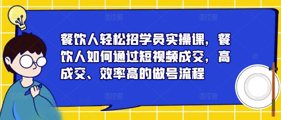 餐饮人轻松招学员实操课,餐饮人如何通过短视频成交,高成交、效率高的做号流程-知乎者也