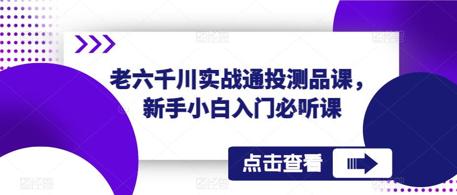 老六千川实战通投测品课，新手小白入门必听课-知乎者也