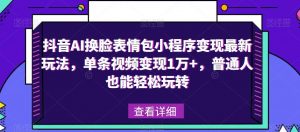 抖音AI换脸表情包小程序变现最新玩法,单条视频变现1万+,普通人也能轻松玩转!-知乎者也