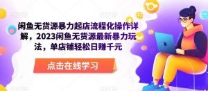 闲鱼无货源暴力起店流程化操作详解,2023闲鱼无货源最新暴力玩法,单店铺轻松日赚千元-知乎者也
