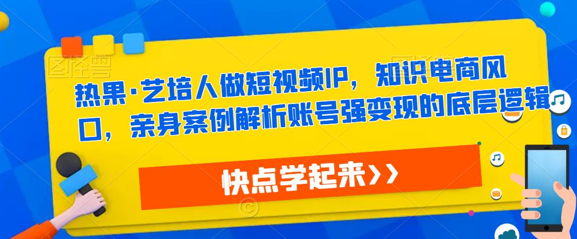 热果·艺培人做短视频IP，知识电商风口，亲身案例解析账号强变现的底层逻辑-知乎者也
