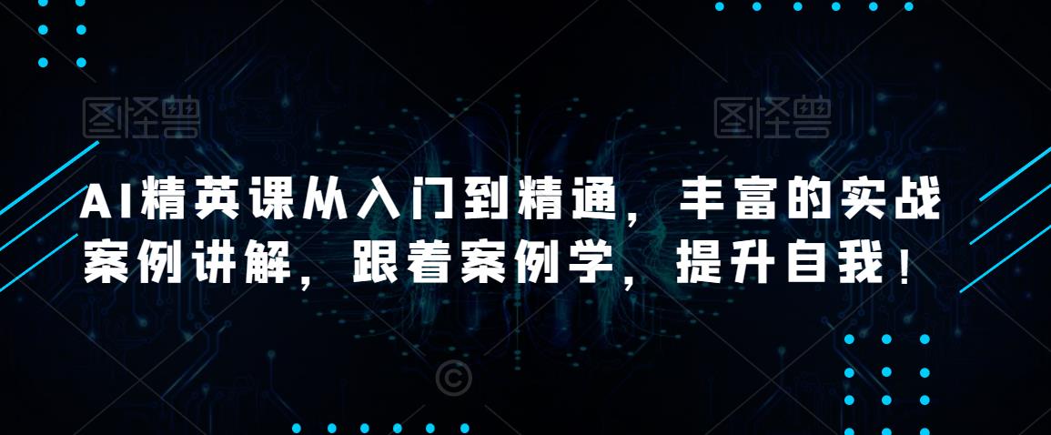 AI精英课从入门到精通,丰富的实战案例讲解,跟着案例学,提升自我!-知乎者也
