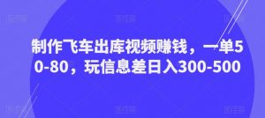 制作飞车出库视频赚钱,一单50-80,玩信息差日入300-500-知乎者也