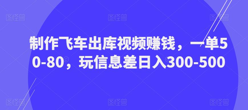 制作飞车出库视频赚钱,一单50-80,玩信息差日入300-500-知乎者也