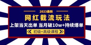 2023网红·同款截流玩法【初级+高级课程】上架当天出单当月破10w+持续爆单-知乎者也
