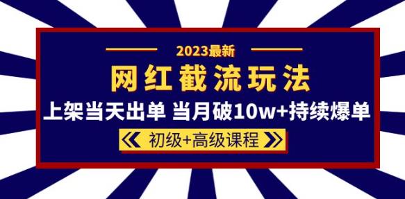 2023网红·同款截流玩法【初级+高级课程】上架当天出单当月破10w+持续爆单-知乎者也