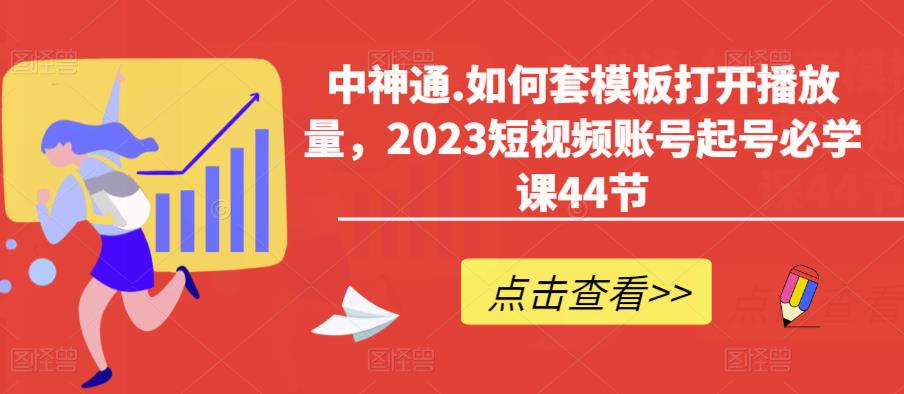 中神通.如何套模板打开播放量,2023短视频账号起号必学课44节(送钩子模板和文档资料)-知乎者也
