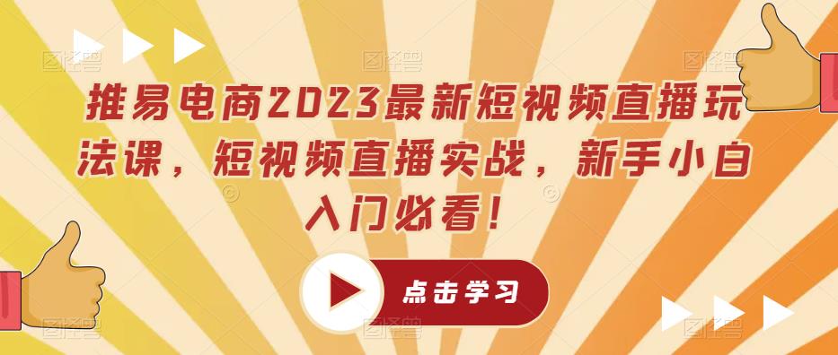 推易电商2023最新短视频直播玩法课,短视频直播实战,新手小白入门必看!-知乎者也
