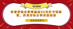 抖音好物分享零基础30天打卡训练营,抖音好物分享实操课程-知乎者也