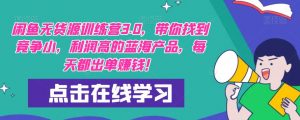 【推荐】闲鱼无货源训练营3.0,带你找到竞争小,利润高的蓝海产品,每天都出单赚钱!(更新)-知乎者也