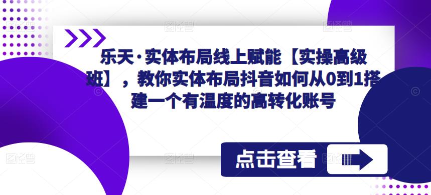 乐天·实体布局线上赋能【实操高级班】,教你实体布局抖音如何从0到1搭建一个有温度的高转化账号-知乎者也