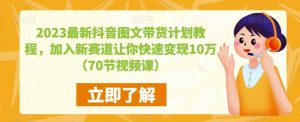 2023最新抖音图文带货计划教程,加入新赛道让你快速变现10万+(70节视频课)-知乎者也