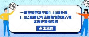 一群宝宝带货主播0-10成长课，1.6亿直播公司主播培训负责人教你做好直播带货-知乎者也
