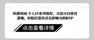 纵横领域·个人IP系列课程,直接可以使用落地,轻松打造出具有影响力的好IP-知乎者也
