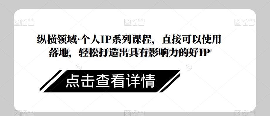 纵横领域·个人IP系列课程,直接可以使用落地,轻松打造出具有影响力的好IP-知乎者也