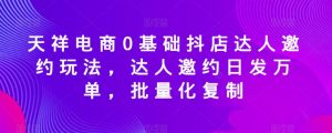 天祥电商0基础抖店达人邀约玩法，达人邀约日发万单，批量化复制-知乎者也