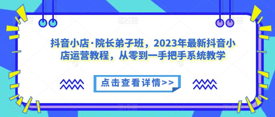 抖音小店·院长弟子班，2023年最新抖音小店运营教程，从零到一手把手系统教学-知乎者也