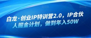 白龙·创业IP特训营2.0，IP合伙人掘金计划，做到年入50W-知乎者也