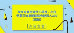 淘宝电商资源代下项目,小白无需引流复制粘贴也能日入300+【揭秘】-知乎者也