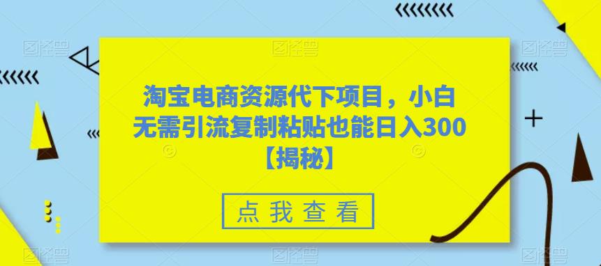 淘宝电商资源代下项目，小白无需引流复制粘贴也能日入300＋【揭秘】-知乎者也