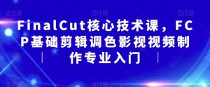 FinalCut核心技术课,FCP基础剪辑调色影视视频制作专业入门-知乎者也