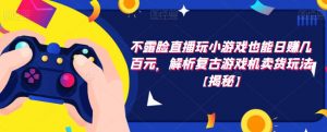 不露脸直播玩小游戏也能日赚几百元，解析复古游戏机卖货玩法【揭秘】-知乎者也