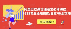 阿里巴巴诚信通运营必修课程,1688专业级知识库/白皮书/全攻略-知乎者也