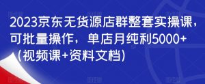 2023京东无货源店群整套实操课,可批量操作,单店月纯利5000+(视频课+资料文档)-知乎者也