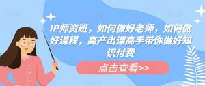 IP师资班,如何做好老师,如何做好课程,高产出课高手带你做好知识付费-知乎者也
