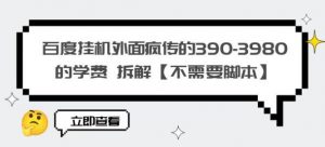 百度挂机外面疯传的390-3980的学费拆解【不需要脚本】【揭秘】-知乎者也