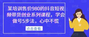 某培训售价980的抖音短视频带货创业系列课程，学会做号5步法，心中不慌-知乎者也