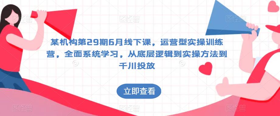 某机构第29期6月线下课，运营型实操训练营，全面系统学习，从底层逻辑到实操方法到千川投放-知乎者也