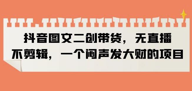抖音图文二创带货,无直播,不剪辑,一个闷声发大财的项目【揭秘】-知乎者也