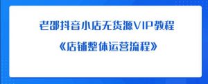 老邵抖音小店无货源VIP教程：《店铺整体运营流程》-知乎者也
